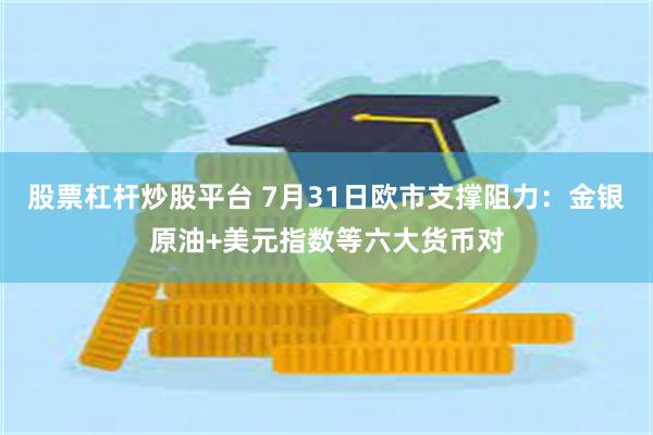 股票杠杆炒股平台 7月31日欧市支撑阻力：金银原油+美元指数等六大货币对