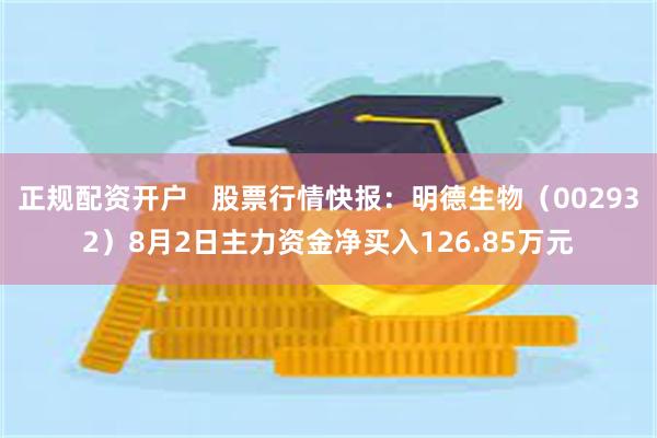 正规配资开户   股票行情快报：明德生物（002932）8月2日主力资金净买入126.85万元