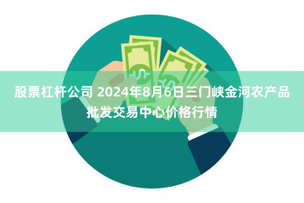 股票杠杆公司 2024年8月6日三门峡金河农产品批发交易中心价格行情