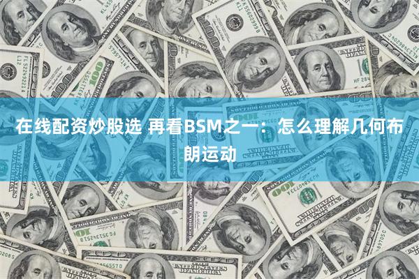 在线配资炒股选 再看BSM之一：怎么理解几何布朗运动