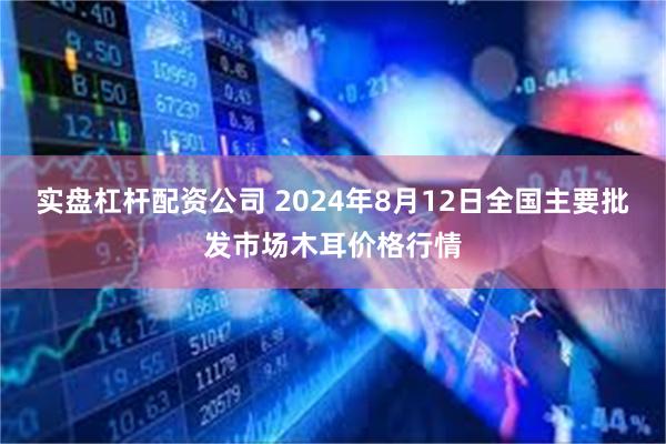 实盘杠杆配资公司 2024年8月12日全国主要批发市场木耳价格行情