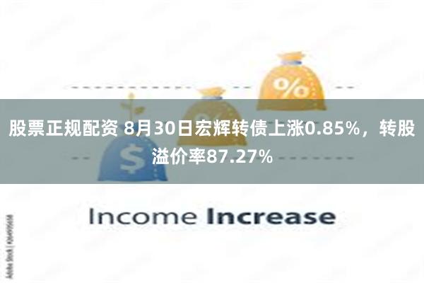 股票正规配资 8月30日宏辉转债上涨0.85%，转股溢价率8