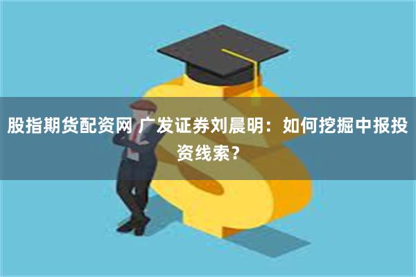 股指期货配资网 广发证券刘晨明：如何挖掘中报投资线索？