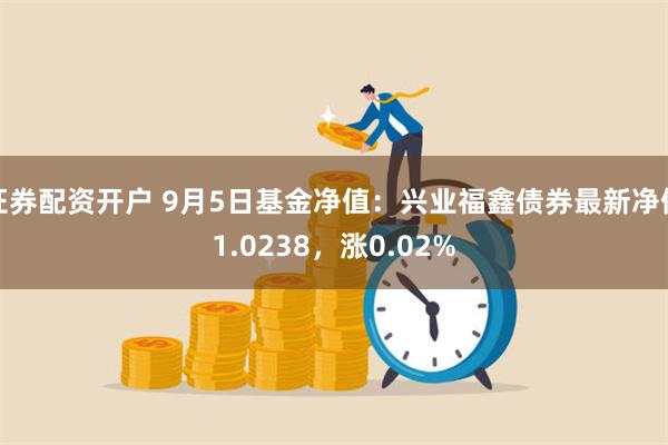 证券配资开户 9月5日基金净值：兴业福鑫债券最新净值1.02