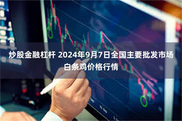 炒股金融杠杆 2024年9月7日全国主要批发市场白条鸡价格行