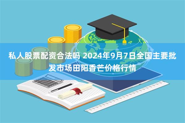 私人股票配资合法吗 2024年9月7日全国主要批发市场田阳香