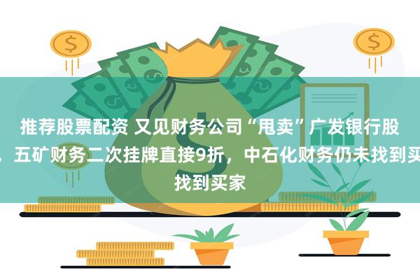 推荐股票配资 又见财务公司“甩卖”广发银行股权，五矿财务二次