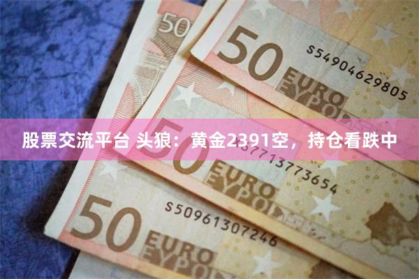 股票交流平台 头狼：黄金2391空，持仓看跌中