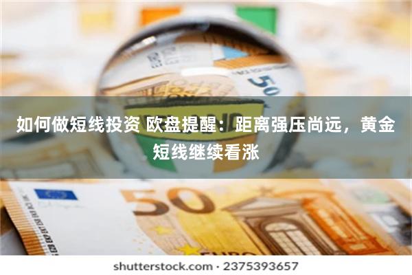 如何做短线投资 欧盘提醒：距离强压尚远，黄金短线继续看涨