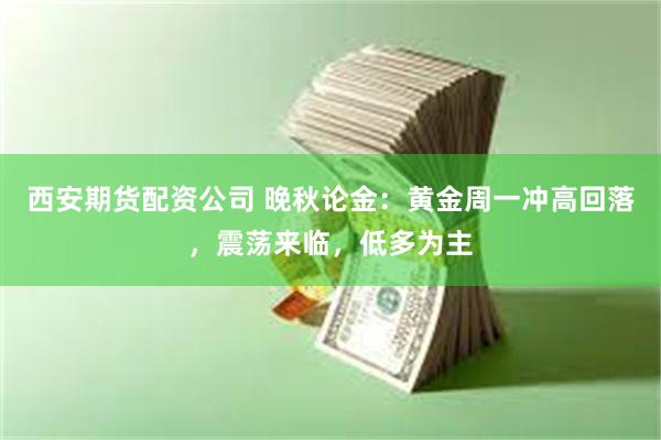 西安期货配资公司 晚秋论金：黄金周一冲高回落，震荡来临，低多