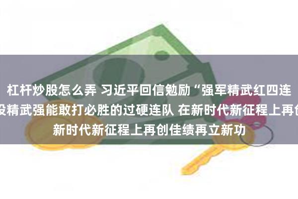 杠杆炒股怎么弄 习近平回信勉励“强军精武红四连”全体官兵 建