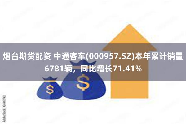 烟台期货配资 中通客车(000957.SZ)本年累计销量67