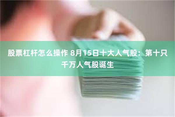 股票杠杆怎么操作 8月15日十大人气股：第十只千万人气股诞生