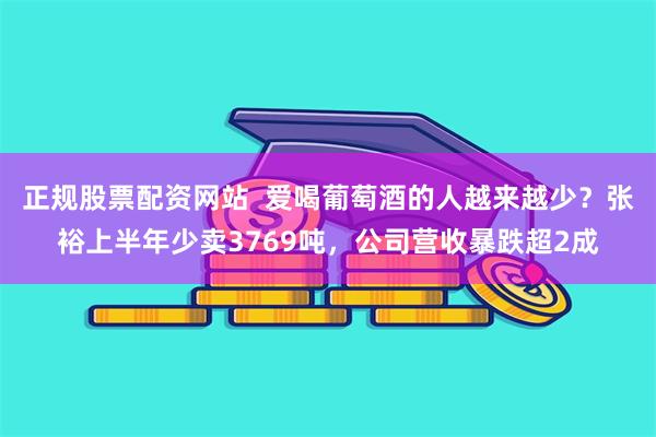 正规股票配资网站  爱喝葡萄酒的人越来越少？张裕上半年少卖3