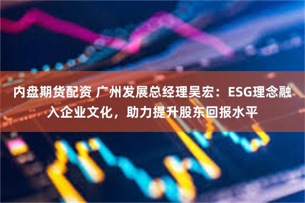 内盘期货配资 广州发展总经理吴宏：ESG理念融入企业文化，助