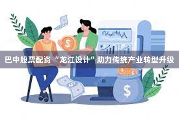 巴中股票配资 “龙江设计”助力传统产业转型升级