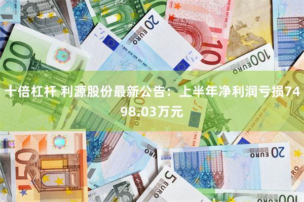 十倍杠杆 利源股份最新公告：上半年净利润亏损7498.03万