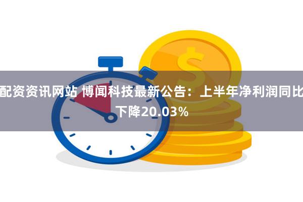 配资资讯网站 博闻科技最新公告：上半年净利润同比下降20.0