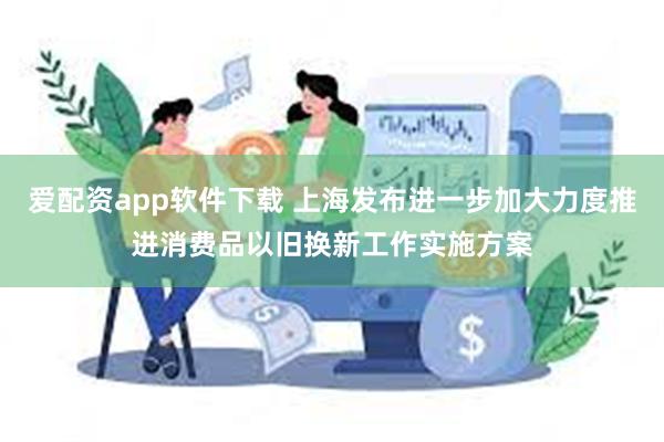 爱配资app软件下载 上海发布进一步加大力度推进消费品以旧换