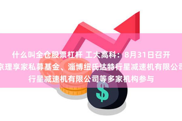 什么叫全仓股票杠杆 工大高科：8月31日召开业绩说明会，北京