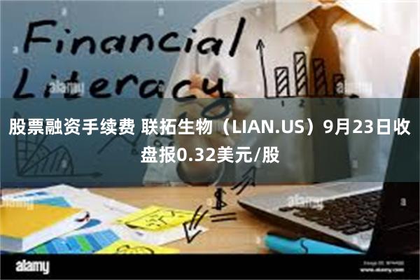 股票融资手续费 联拓生物（LIAN.US）9月23日收盘报0