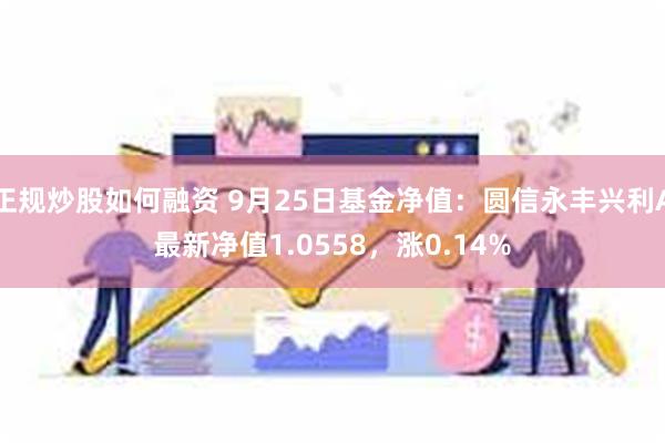 正规炒股如何融资 9月25日基金净值：圆信永丰兴利A最新净值