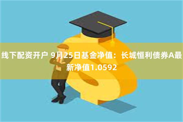 线下配资开户 9月25日基金净值：长城恒利债券A最新净值1.