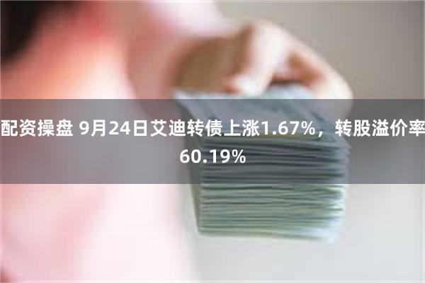 配资操盘 9月24日艾迪转债上涨1.67%，转股溢价率60.