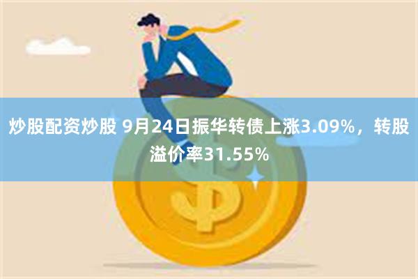 炒股配资炒股 9月24日振华转债上涨3.09%，转股溢价率3