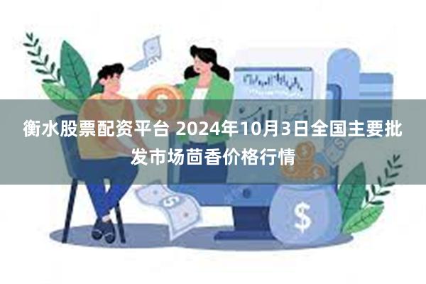 衡水股票配资平台 2024年10月3日全国主要批发市场茴香价