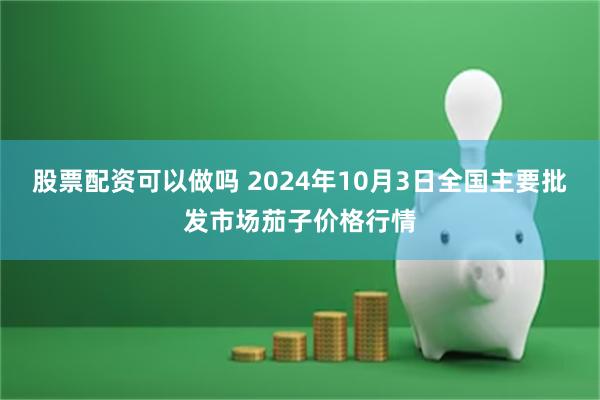 股票配资可以做吗 2024年10月3日全国主要批发市场茄子价