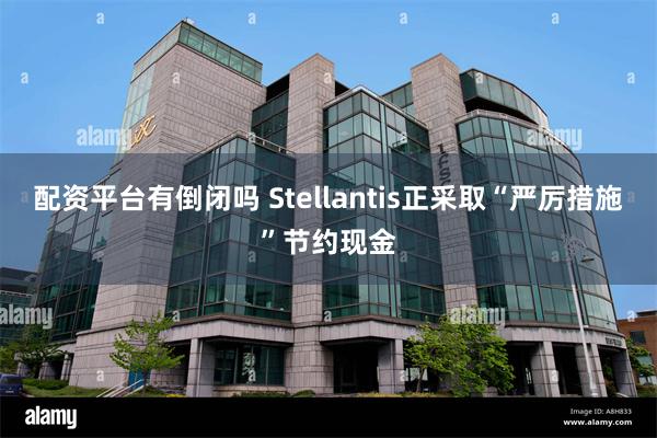 配资平台有倒闭吗 Stellantis正采取“严厉措施”节约