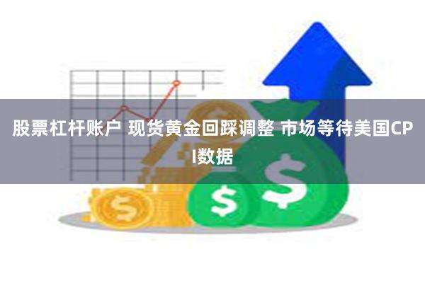 股票杠杆账户 现货黄金回踩调整 市场等待美国CPI数据