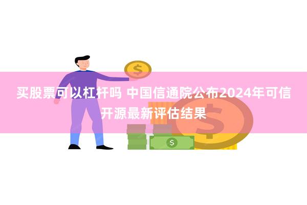 买股票可以杠杆吗 中国信通院公布2024年可信开源最新评估结