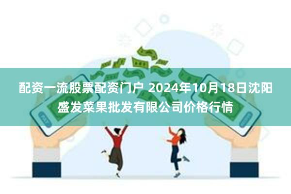 配资一流股票配资门户 2024年10月18日沈阳盛发菜果批发