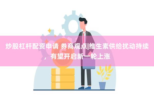 炒股杠杆配资申请 券商观点|维生素供给扰动持续，有望开启新一