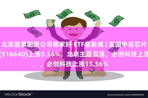 北京股票配资公司哪家好 ETF最前线 | 富国中证芯片产业E