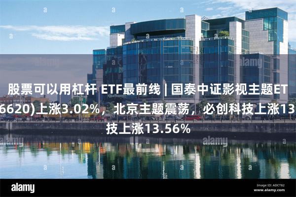 股票可以用杠杆 ETF最前线 | 国泰中证影视主题ETF(5