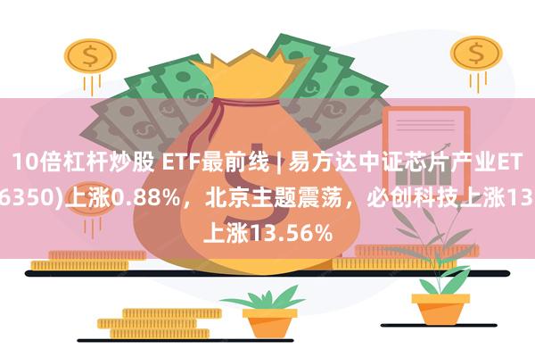 10倍杠杆炒股 ETF最前线 | 易方达中证芯片产业ETF(