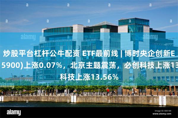 炒股平台杠杆公牛配资 ETF最前线 | 博时央企创新ETF(