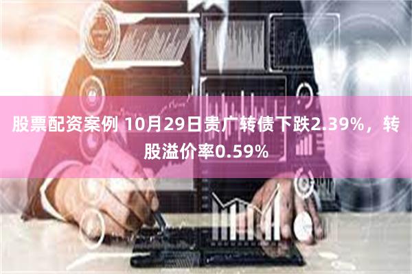 股票配资案例 10月29日贵广转债下跌2.39%，转股溢价率