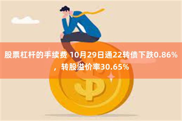 股票杠杆的手续费 10月29日通22转债下跌0.86%，转股