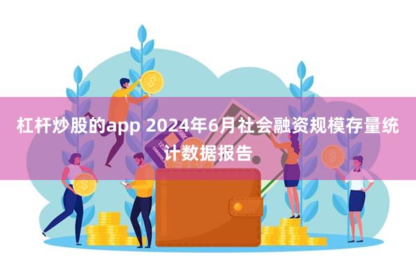 杠杆炒股的app 2024年6月社会融资规模存量统计数据报告