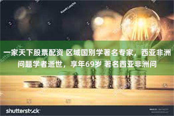 一家天下股票配资 区域国别学著名专家，西亚非洲问题学者逝世，