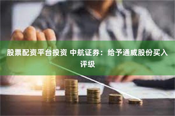 股票配资平台投资 中航证券：给予通威股份买入评级