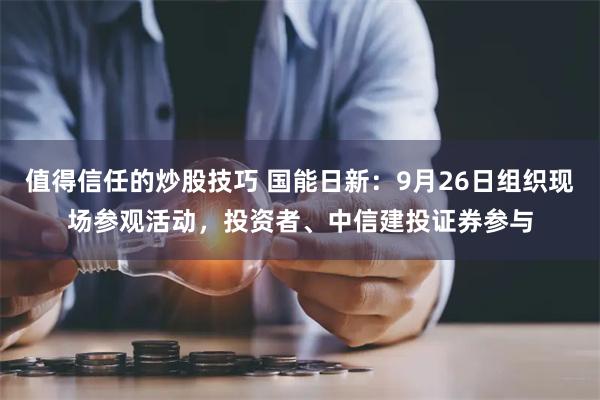 值得信任的炒股技巧 国能日新：9月26日组织现场参观活动，投