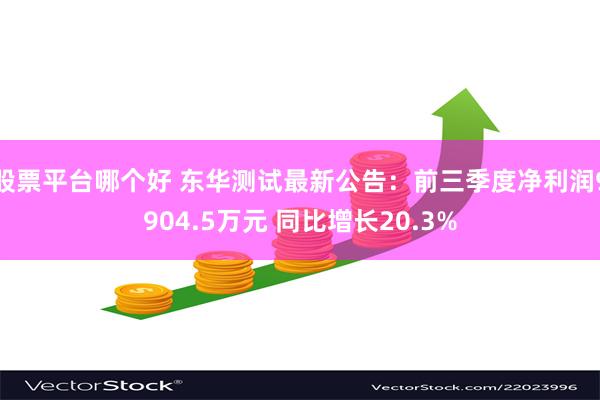 股票平台哪个好 东华测试最新公告：前三季度净利润9904.5