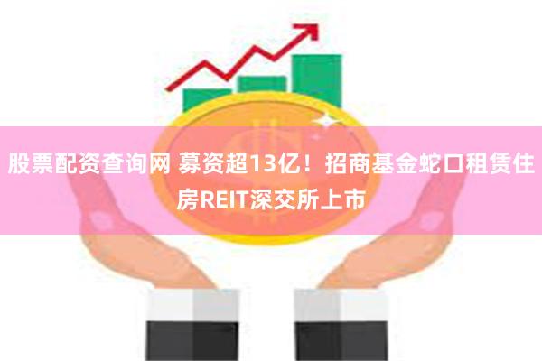 股票配资查询网 募资超13亿！招商基金蛇口租赁住房REIT深