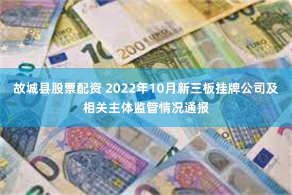 故城县股票配资 2022年10月新三板挂牌公司及相关主体监管