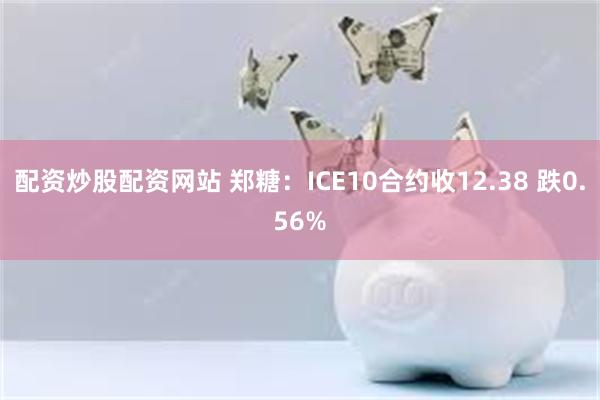 配资炒股配资网站 郑糖：ICE10合约收12.38 跌0.5